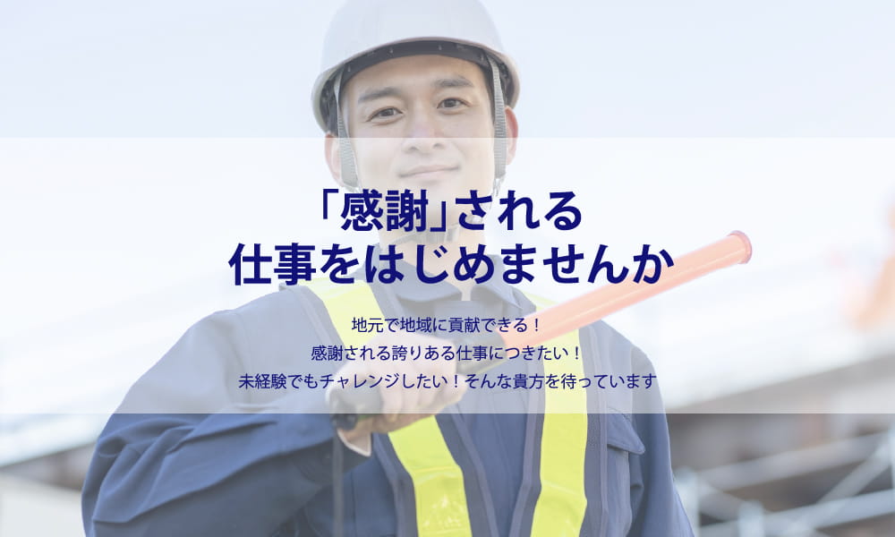 「感謝」される仕事をはじめませんか 地元で地域に貢献できる！ 感謝される誇りある仕事につきたい！ 未経験でもチャレンジしたい！ そんな貴方を待っています